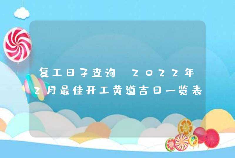 复工日子查询:2022年2月最佳开工黄道吉日一览表 